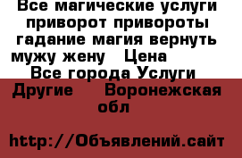 Все магические услуги приворот привороты гадание магия вернуть мужу жену › Цена ­ 1 000 - Все города Услуги » Другие   . Воронежская обл.